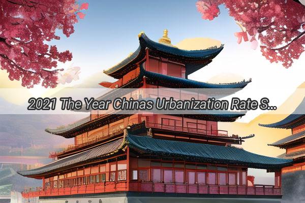 2021 The Year Chinas Urbanization Rate Surged to New Heights  A Journey into the Heart of the Megacity